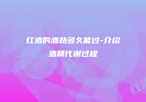 红酒的酒劲多久能过-介绍酒精代谢过程