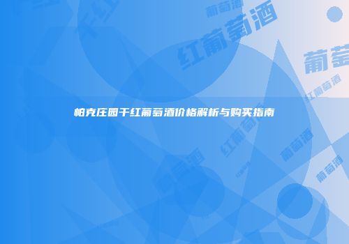帕克庄园干红葡萄酒价格解析与购买指南