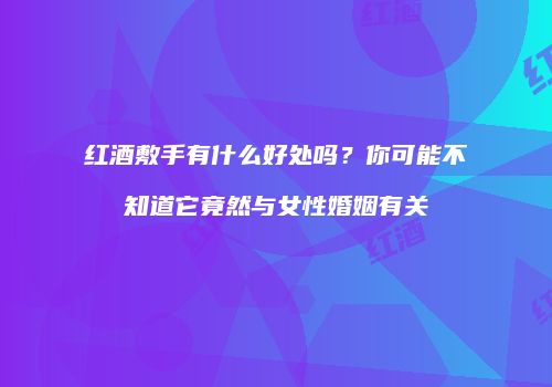 红酒敷手有什么好处吗？你可能不知道它竟然与女性婚姻有关