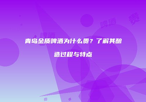 青岛金质啤酒为什么贵？了解其酿造过程与特点