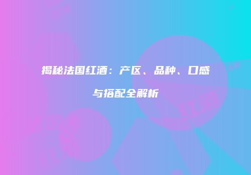 揭秘法国红酒：产区、品种、口感与搭配全解析