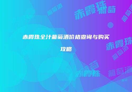 赤霞珠全汁葡萄酒价格查询与购买攻略