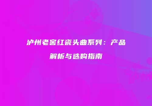 泸州老窖红瓷头曲系列：产品解析与选购指南