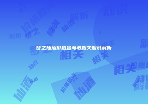 梦之仙酒价格查询与相关知识解析