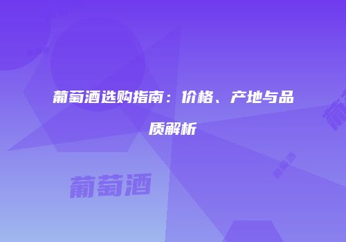 葡萄酒选购指南：价格、产地与品质解析