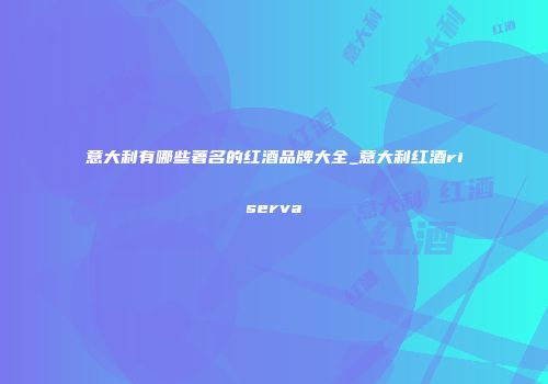 意大利有哪些著名的红酒品牌大全_意大利红酒riserva