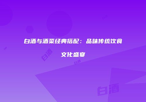 白酒与酒菜经典搭配：品味传统饮食文化盛宴