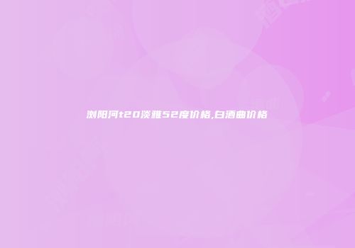 浏阳河t20淡雅52度价格,白酒曲价格