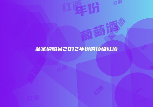 品鉴纳帕谷2012年份的顶级红酒