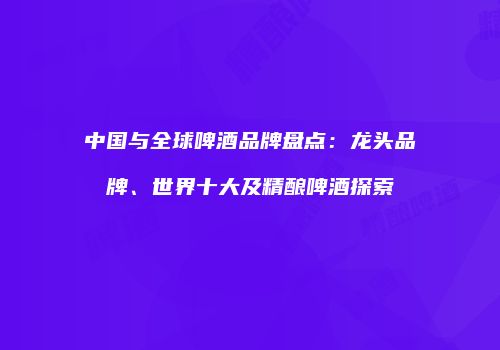 中国与全球啤酒品牌盘点：龙头品牌、世界十大及精酿啤酒探索