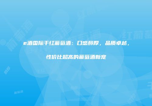 e酒国际干红葡萄酒：口感醇厚，品质卓越，性价比超高的葡萄酒新宠