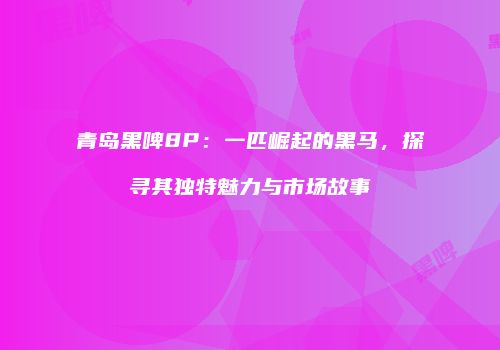 青岛黑啤8P：一匹崛起的黑马，探寻其独特魅力与市场故事