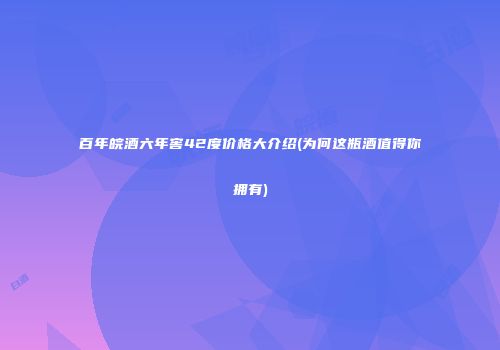 百年皖酒六年窖42度价格大介绍(为何这瓶酒值得你拥有)
