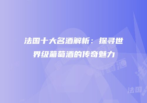 法国十大名酒解析：探寻世界级葡萄酒的传奇魅力
