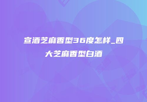 宣酒芝麻香型36度怎样_四大芝麻香型白酒