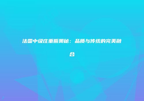 法国中级庄重瓶奥秘：品质与传统的完美融合