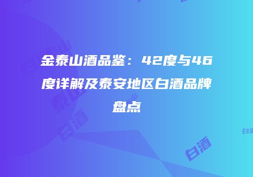 金泰山酒品鉴：42度与46度详解及泰安地区白酒品牌盘点