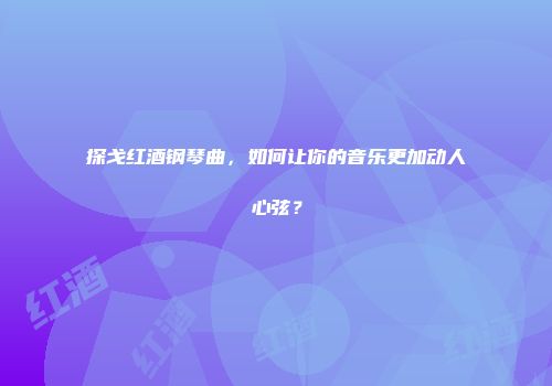 探戈红酒钢琴曲，如何让你的音乐更加动人心弦？
