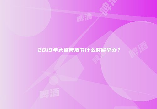 2019年大连啤酒节什么时候举办？