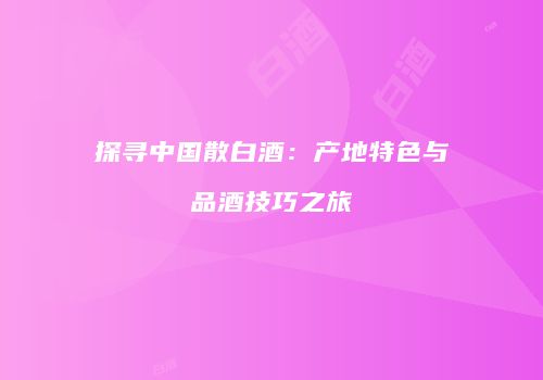 探寻中国散白酒：产地特色与品酒技巧之旅