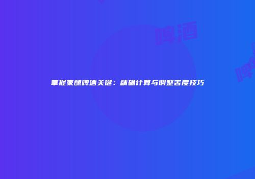 掌握家酿啤酒关键：精确计算与调整苦度技巧