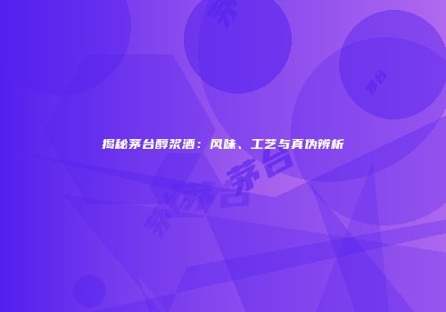 揭秘茅台醇浆酒：风味、工艺与真伪辨析