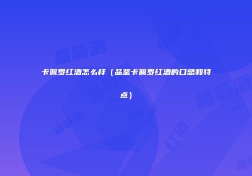 卡佩罗红酒怎么样（品鉴卡佩罗红酒的口感和特点）
