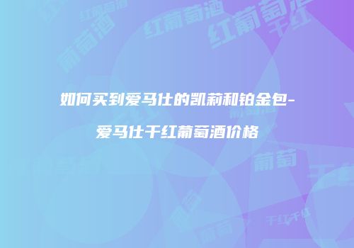 如何买到爱马仕的凯莉和铂金包-爱马仕干红葡萄酒价格