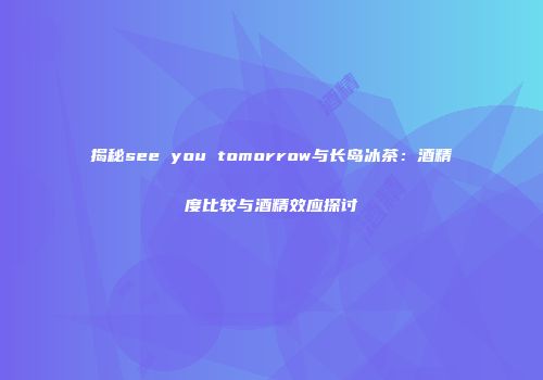 揭秘see you tomorrow与长岛冰茶：酒精度比较与酒精效应探讨
