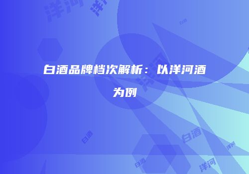 白酒品牌档次解析：以洋河酒为例