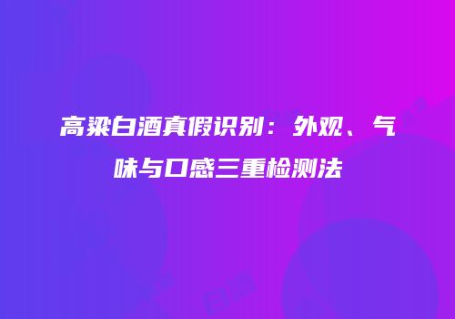 高粱白酒真假识别：外观、气味与口感三重检测法