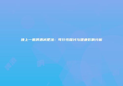 晚上一瓶啤酒减肥法：可行性探讨与健康影响分析