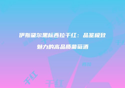 伊斯黛尔黑标西拉干红：品鉴极致魅力的高品质葡萄酒