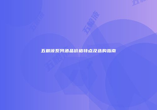 五粮液系列酒品价格特点及选购指南