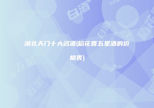 湖北天门十大名酒(稻花香五星酒的价格表)