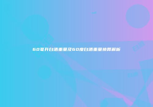 60毫升白酒重量及60度白酒重量换算解析