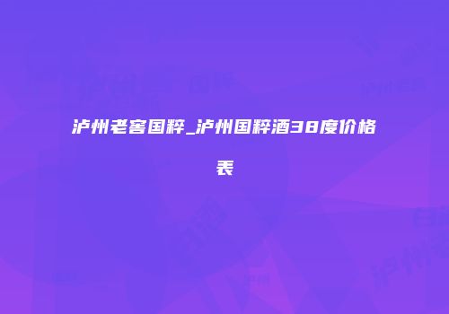 泸州老窖国粹_泸州国粹酒38度价格表