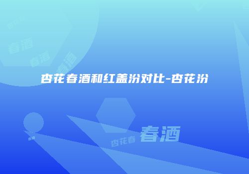 杏花春酒和红盖汾对比-杏花汾