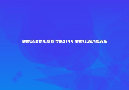 法国足球文化概览与2014年法国红酒价格解析