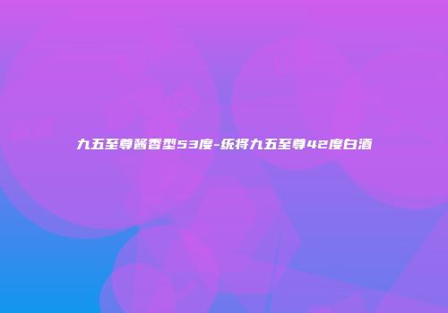 九五至尊酱香型53度-统将九五至尊42度白酒