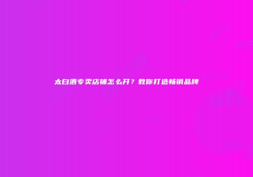 太白酒专卖店铺怎么开？教你打造畅销品牌