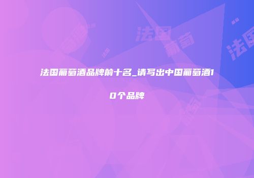法国葡萄酒品牌前十名_请写出中国葡萄酒10个品牌
