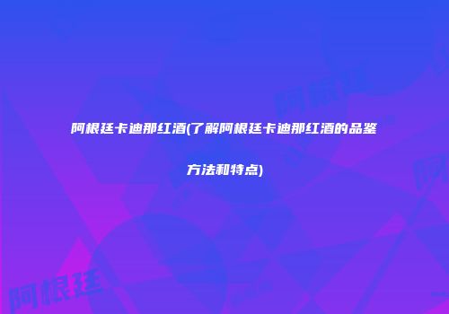 阿根廷卡迪那红酒(了解阿根廷卡迪那红酒的品鉴方法和特点)