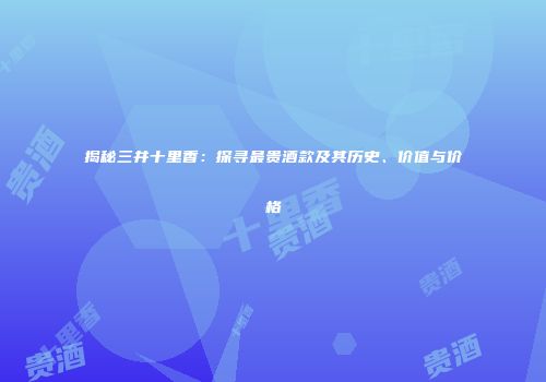 揭秘三井十里香：探寻最贵酒款及其历史、价值与价格