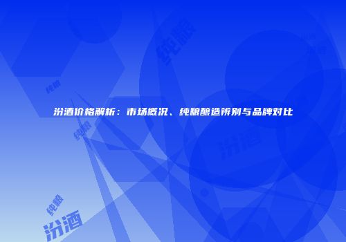 汾酒价格解析：市场概况、纯粮酿造辨别与品牌对比