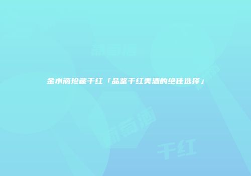 金水滴珍藏干红「品鉴干红美酒的绝佳选择」