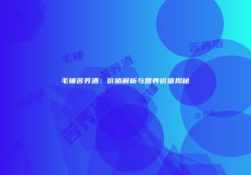 毛铺苦荞酒：价格解析与营养价值揭秘