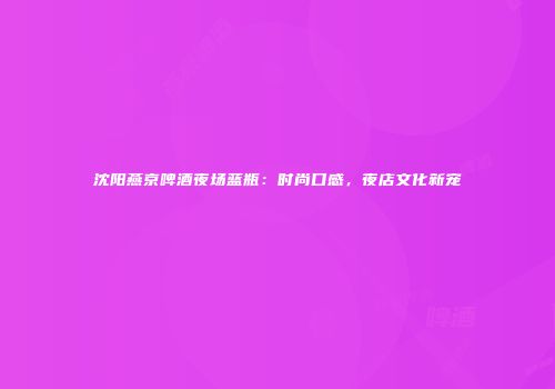 沈阳燕京啤酒夜场蓝瓶：时尚口感，夜店文化新宠