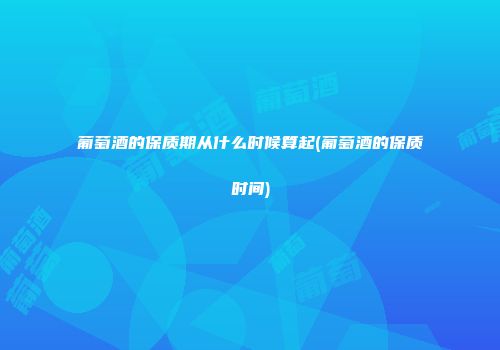 葡萄酒的保质期从什么时候算起(葡萄酒的保质时间)