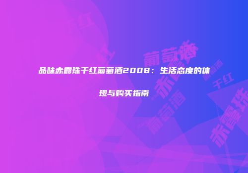 品味赤霞珠干红葡萄酒2008：生活态度的体现与购买指南